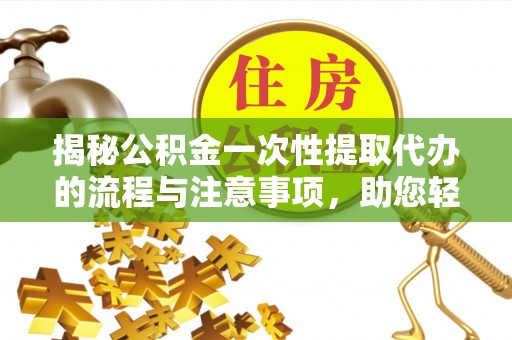 抚州揭秘公积金一次性提取代办的流程与注意事项，助您轻松搞定财务规划
