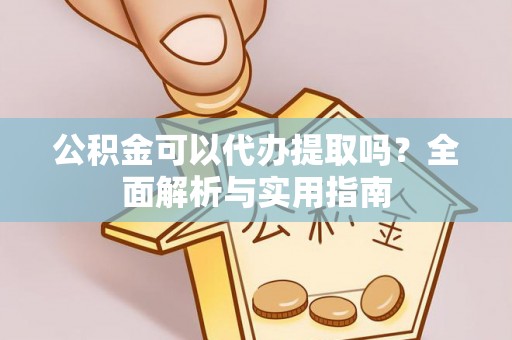 抚州公积金可以代办提取吗？全面解析与实用指南