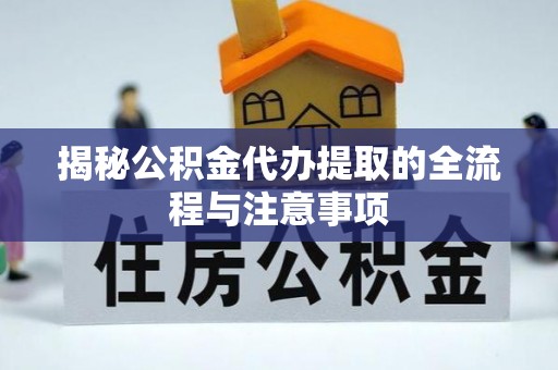 抚州揭秘公积金代办提取的全流程与注意事项