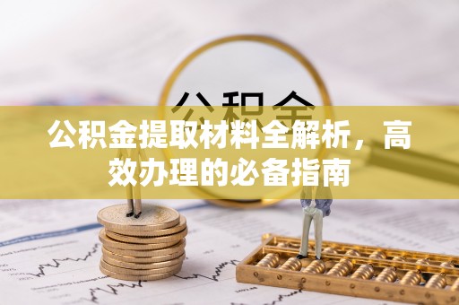 抚州公积金提取材料全解析，高效办理的必备指南