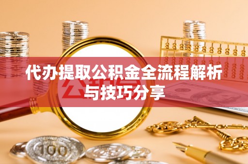 抚州代办提取公积金全流程解析与技巧分享