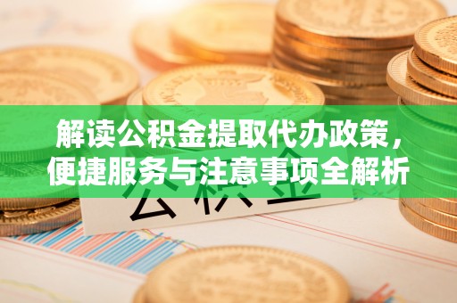 抚州解读公积金提取代办政策，便捷服务与注意事项全解析