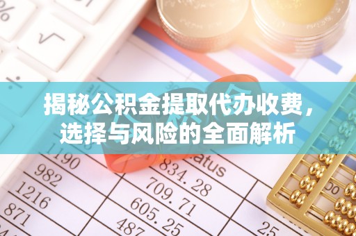抚州揭秘公积金提取代办收费，选择与风险的全面解析