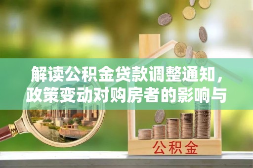 抚州解读公积金贷款调整通知，政策变动对购房者的影响与应对策略