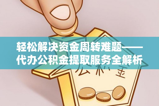 抚州轻松解决资金周转难题——代办公积金提取服务全解析