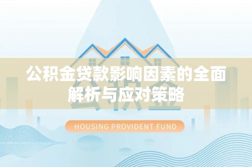 抚州公积金贷款影响因素的全面解析与应对策略