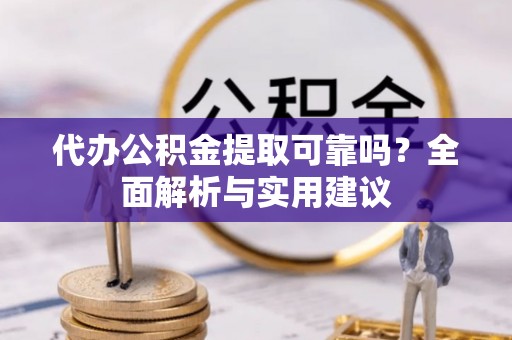 抚州代办公积金提取可靠吗？全面解析与实用建议