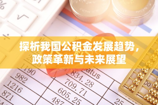 抚州探析我国公积金发展趋势，政策革新与未来展望