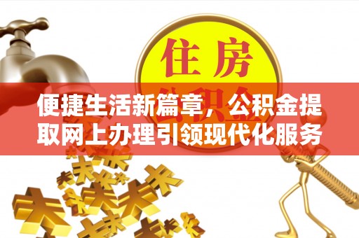 抚州便捷生活新篇章，公积金提取网上办理引领现代化服务