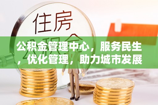 抚州公积金管理中心，服务民生，优化管理，助力城市发展