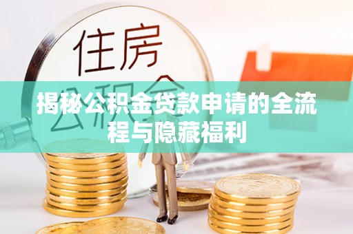 抚州揭秘公积金贷款申请的全流程与隐藏福利