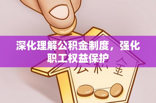 抚州深化理解公积金制度，强化职工权益保护