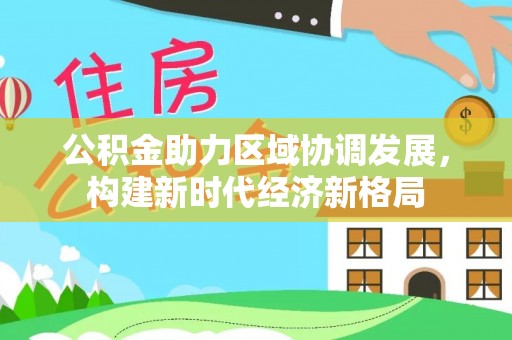 抚州公积金助力区域协调发展，构建新时代经济新格局