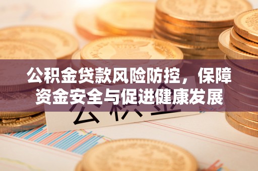 抚州公积金贷款风险防控，保障资金安全与促进健康发展