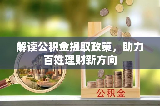 抚州解读公积金提取政策，助力百姓理财新方向