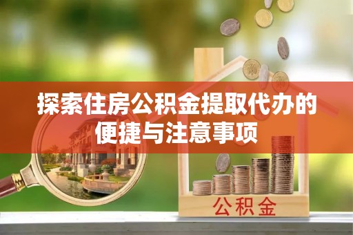 抚州探索住房公积金提取代办的便捷与注意事项