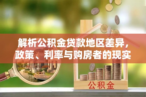 抚州解析公积金贷款地区差异，政策、利率与购房者的现实选择