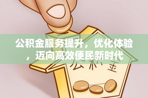 抚州公积金服务提升，优化体验，迈向高效便民新时代