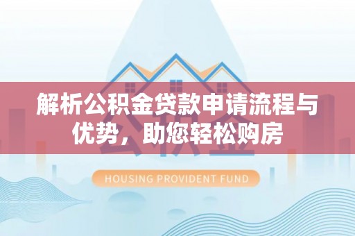 抚州解析公积金贷款申请流程与优势，助您轻松购房