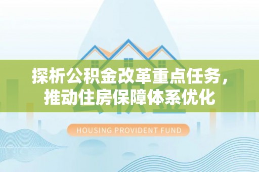 抚州探析公积金改革重点任务，推动住房保障体系优化