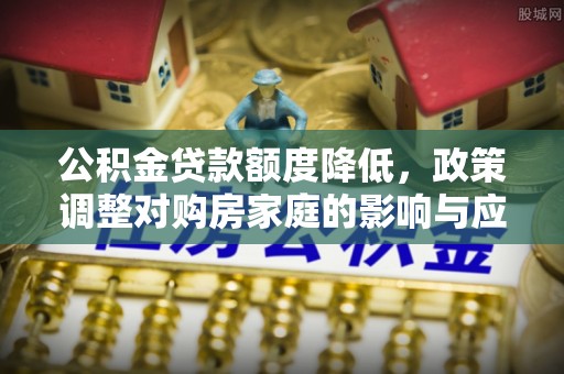 抚州公积金贷款额度降低，政策调整对购房家庭的影响与应对策略