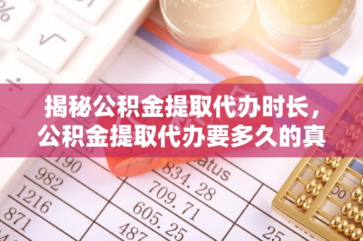 抚州揭秘公积金提取代办时长，公积金提取代办要多久的真相与攻略
