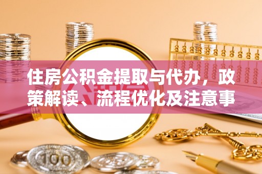 抚州住房公积金提取与代办，政策解读、流程优化及注意事项