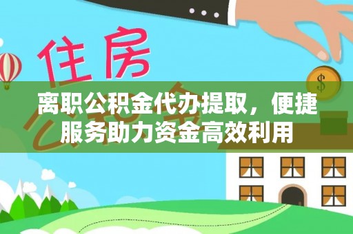 抚州离职公积金代办提取，便捷服务助力资金高效利用