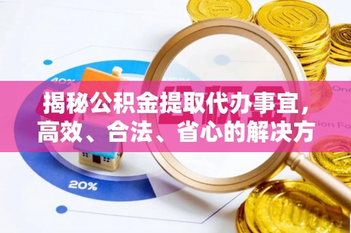 抚州揭秘公积金提取代办事宜，高效、合法、省心的解决方案