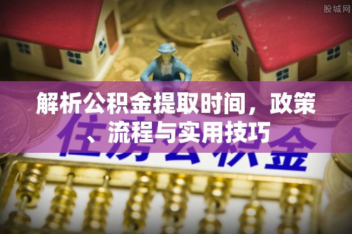 抚州解析公积金提取时间，政策、流程与实用技巧