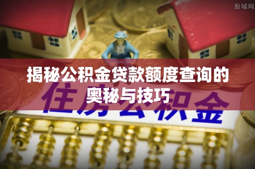 抚州揭秘公积金贷款额度查询的奥秘与技巧
