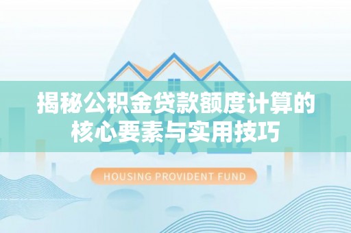 抚州揭秘公积金贷款额度计算的核心要素与实用技巧