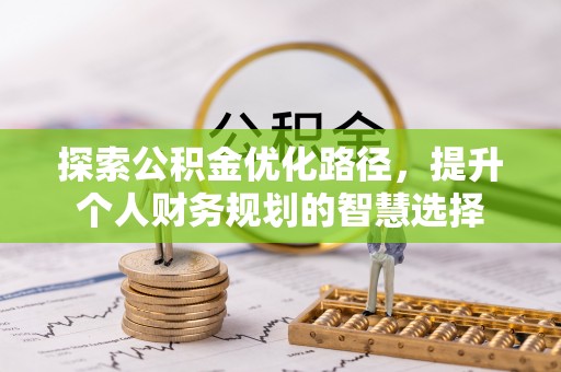 抚州探索公积金优化路径，提升个人财务规划的智慧选择