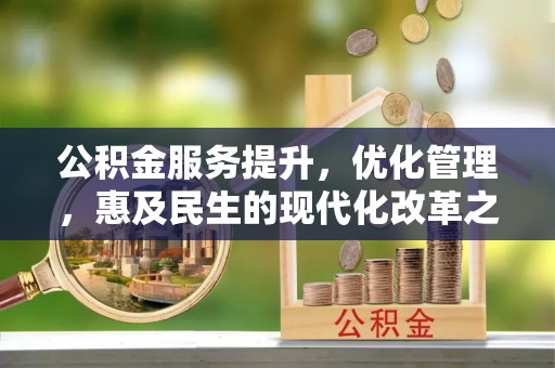抚州公积金服务提升，优化管理，惠及民生的现代化改革之路