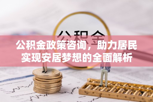 抚州公积金政策咨询，助力居民实现安居梦想的全面解析