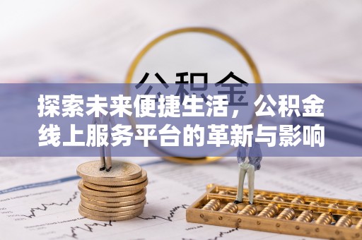 抚州探索未来便捷生活，公积金线上服务平台的革新与影响