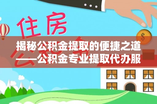 抚州揭秘公积金提取的便捷之道——公积金专业提取代办服务解析