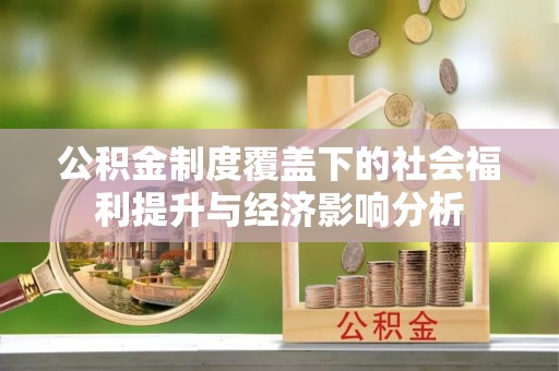 抚州公积金制度覆盖下的社会福利提升与经济影响分析