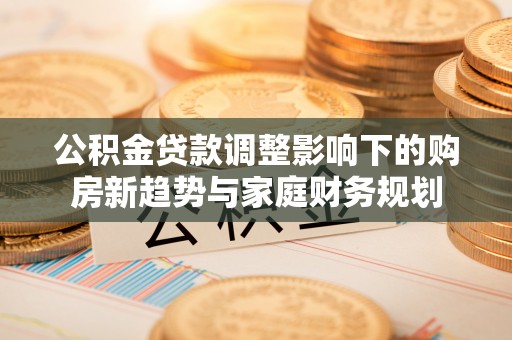 抚州公积金贷款调整影响下的购房新趋势与家庭财务规划