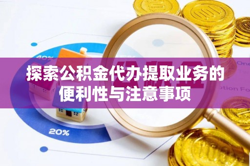 抚州探索公积金代办提取业务的便利性与注意事项