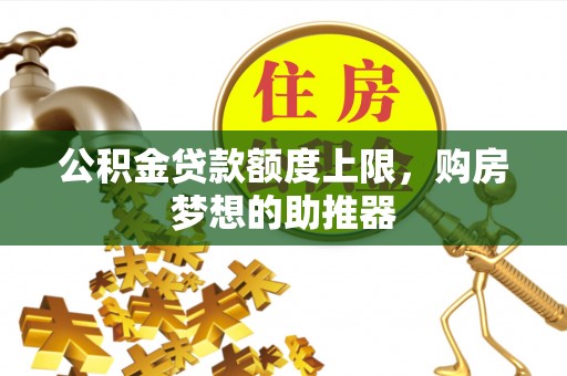 抚州公积金贷款额度上限，购房梦想的助推器
