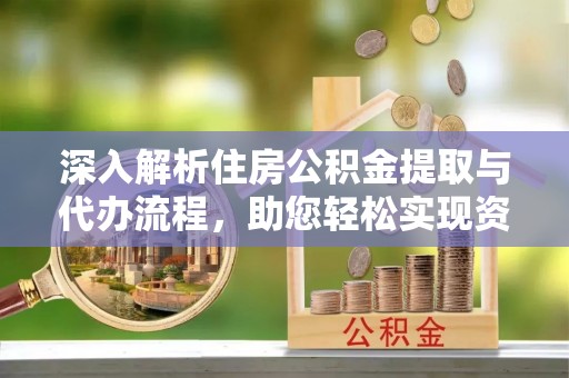 抚州深入解析住房公积金提取与代办流程，助您轻松实现资金利用最大化