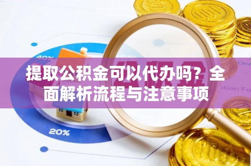 抚州提取公积金可以代办吗？全面解析流程与注意事项