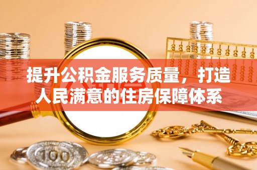 抚州提升公积金服务质量，打造人民满意的住房保障体系