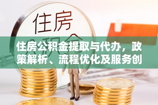 抚州住房公积金提取与代办，政策解析、流程优化及服务创新