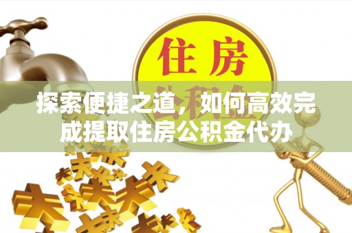 抚州探索便捷之道，如何高效完成提取住房公积金代办