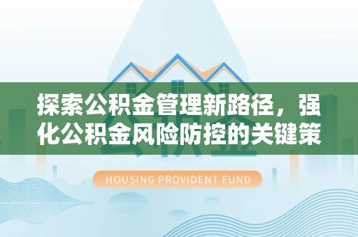 抚州探索公积金管理新路径，强化公积金风险防控的关键策略
