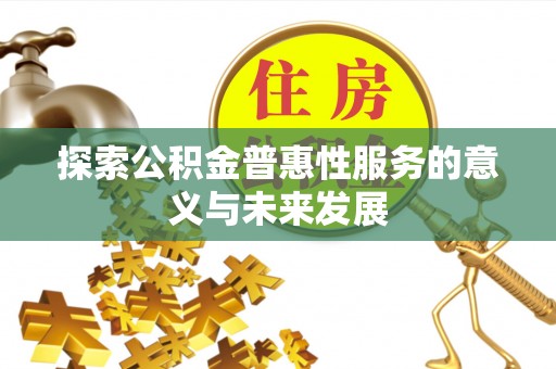 抚州探索公积金普惠性服务的意义与未来发展