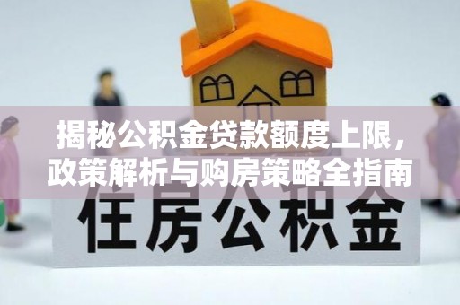 抚州揭秘公积金贷款额度上限，政策解析与购房策略全指南