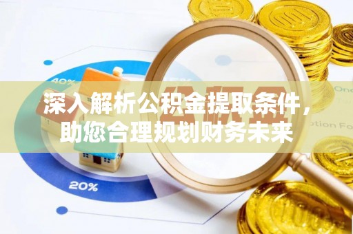 抚州深入解析公积金提取条件，助您合理规划财务未来